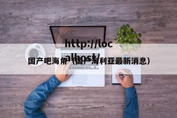国产吧海角(国产海利亚最新消息)