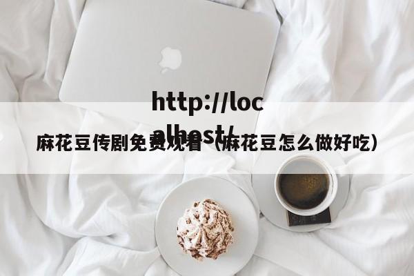 麻花豆传剧免费观看(麻花豆怎么做好吃)